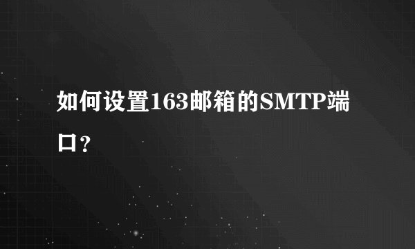 如何设置163邮箱的SMTP端口？