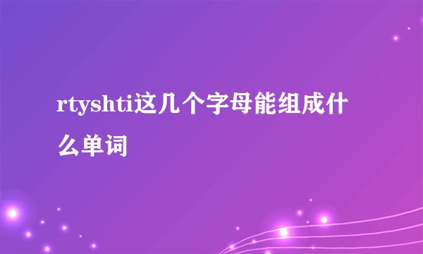 rtyshti这几个字母能组成什么单词
