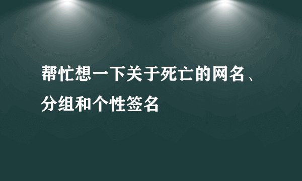 帮忙想一下关于死亡的网名、分组和个性签名