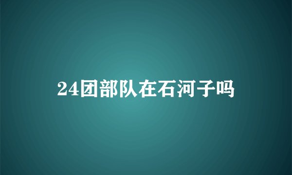 24团部队在石河子吗