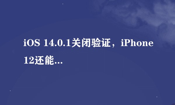 iOS 14.0.1关闭验证，iPhone12还能降级吗？