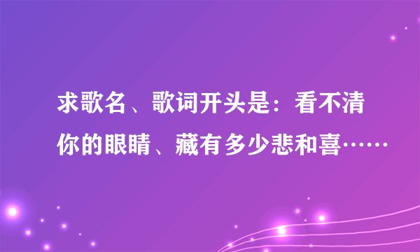 求歌名、歌词开头是：看不清你的眼睛、藏有多少悲和喜……