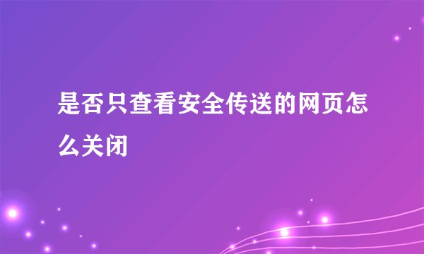 是否只查看安全传送的网页怎么关闭
