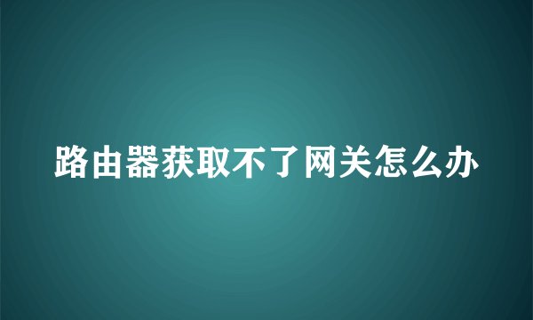 路由器获取不了网关怎么办