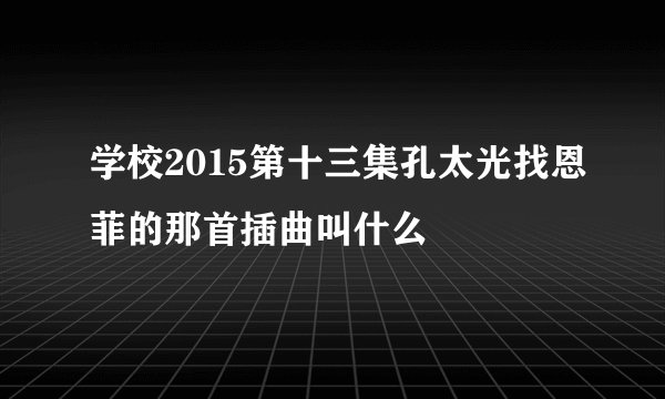 学校2015第十三集孔太光找恩菲的那首插曲叫什么