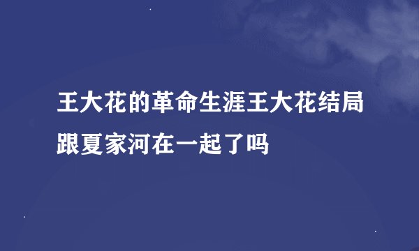 王大花的革命生涯王大花结局跟夏家河在一起了吗