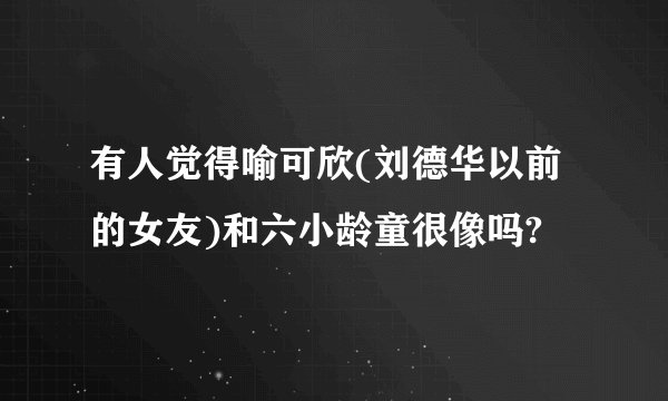 有人觉得喻可欣(刘德华以前的女友)和六小龄童很像吗?