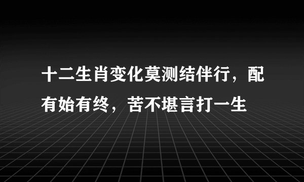 十二生肖变化莫测结伴行，配有始有终，苦不堪言打一生