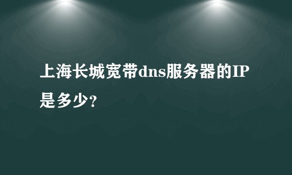 上海长城宽带dns服务器的IP是多少？