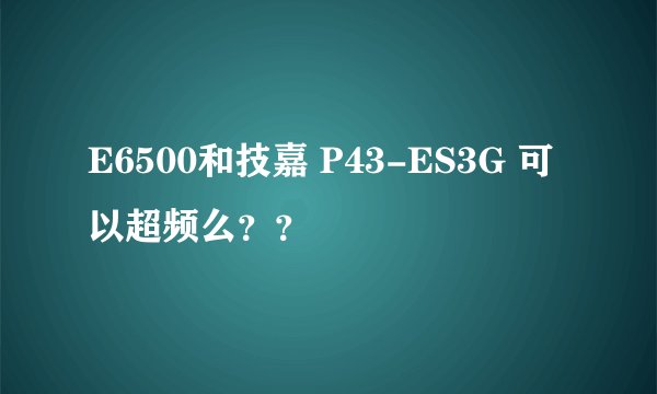 E6500和技嘉 P43-ES3G 可以超频么？？