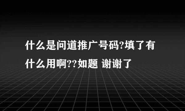 什么是问道推广号码?填了有什么用啊??如题 谢谢了