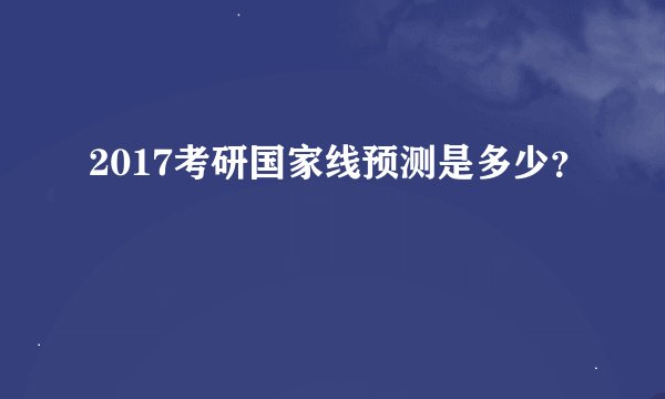 2017考研国家线预测是多少？