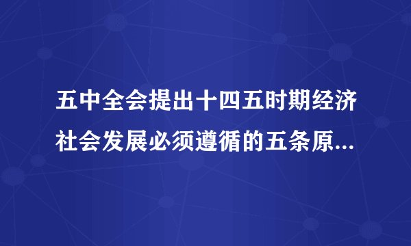 五中全会提出十四五时期经济社会发展必须遵循的五条原则是哪五条？