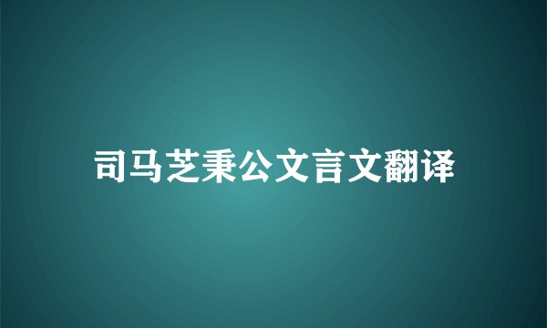 司马芝秉公文言文翻译