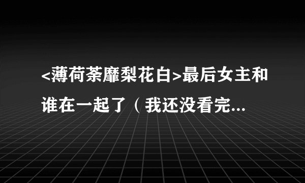 <薄荷荼靡梨花白>最后女主和谁在一起了（我还没看完，想知道结局）