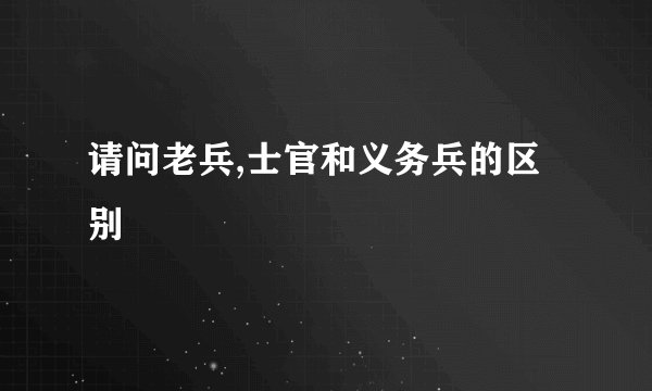 请问老兵,士官和义务兵的区别