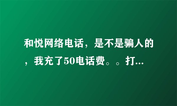 和悦网络电话，是不是骗人的，我充了50电话费。。打不了电话，可以转账吗