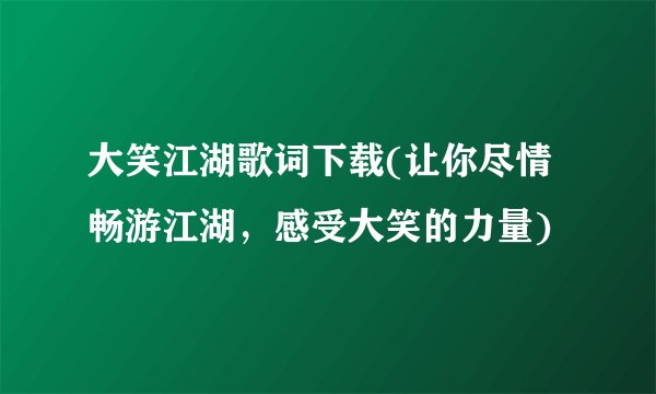 大笑江湖歌词下载(让你尽情畅游江湖，感受大笑的力量)