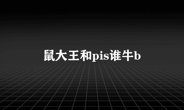 鼠大王和pis谁牛b