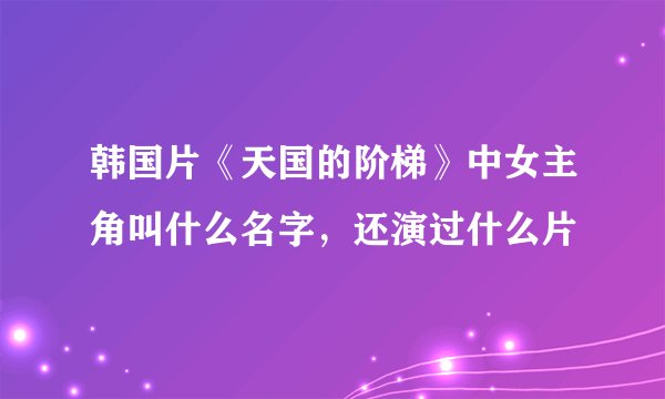 韩国片《天国的阶梯》中女主角叫什么名字，还演过什么片