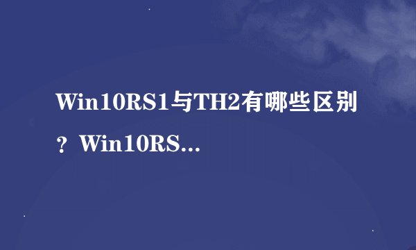 Win10RS1与TH2有哪些区别？Win10RS1与TH2的区别介绍