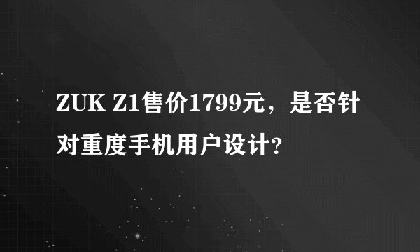 ZUK Z1售价1799元，是否针对重度手机用户设计？