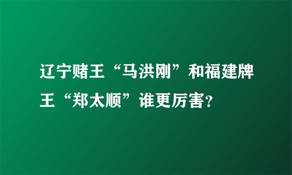 辽宁赌王“马洪刚”和福建牌王“郑太顺”谁更厉害？