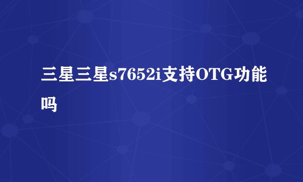 三星三星s7652i支持OTG功能吗