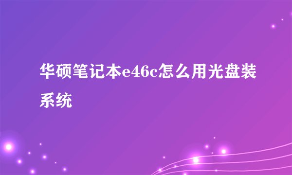 华硕笔记本e46c怎么用光盘装系统