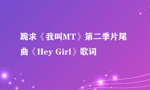 跪求《我叫MT》第二季片尾曲《Hey Girl》歌词