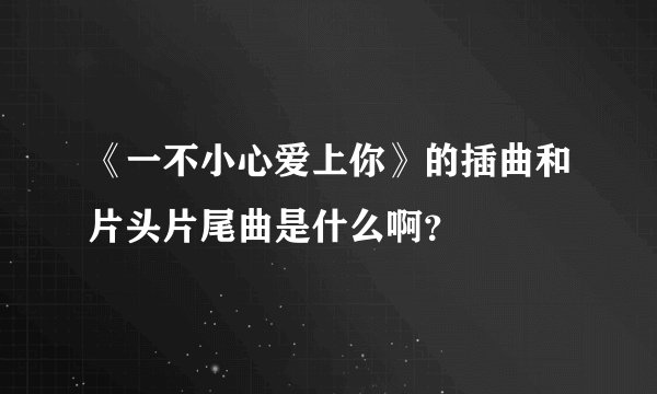 《一不小心爱上你》的插曲和片头片尾曲是什么啊？