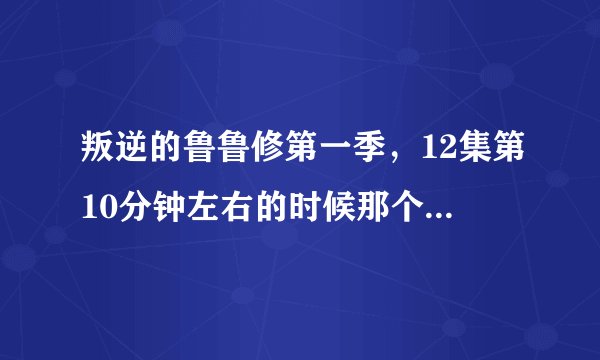 叛逆的鲁鲁修第一季，12集第10分钟左右的时候那个女生在干嘛？就是蛮胆小的那个女生，不是鲁鲁修妹