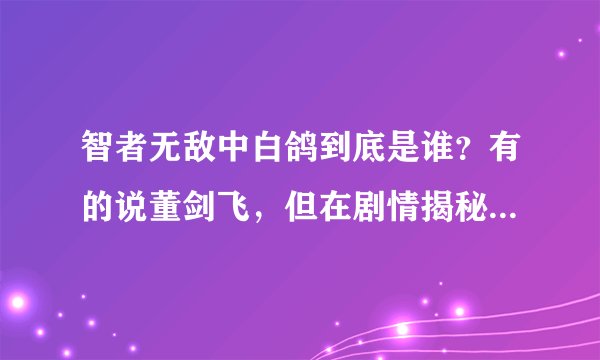 智者无敌中白鸽到底是谁？有的说董剑飞，但在剧情揭秘表上，我看到白鸽是董剑飞和罗长发所以想问问？