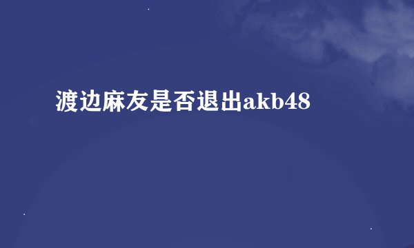渡边麻友是否退出akb48