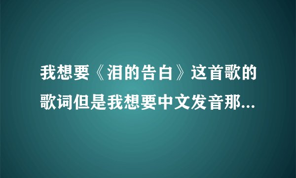 我想要《泪的告白》这首歌的歌词但是我想要中文发音那样的因为我不认识日语！麻烦整一下子！谢谢