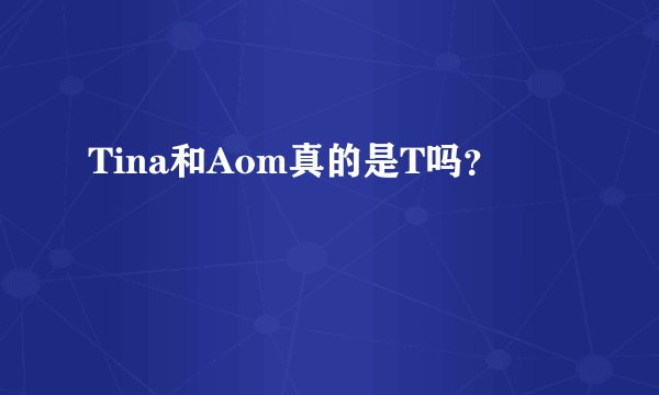 Tina和Aom真的是T吗？
