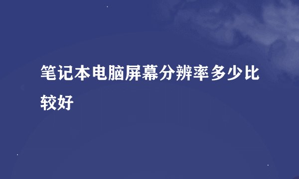 笔记本电脑屏幕分辨率多少比较好
