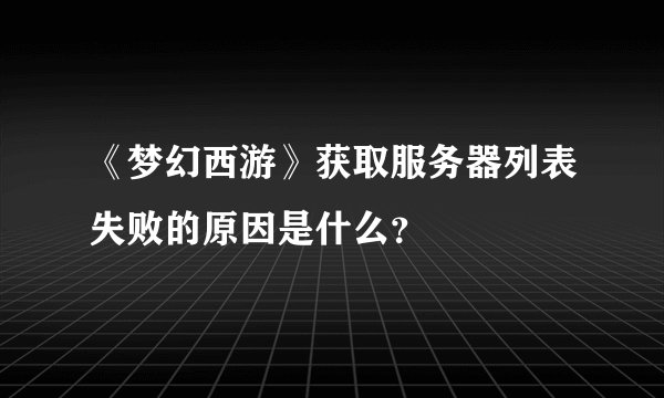 《梦幻西游》获取服务器列表失败的原因是什么？