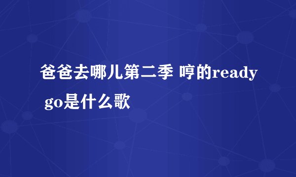 爸爸去哪儿第二季 哼的ready go是什么歌