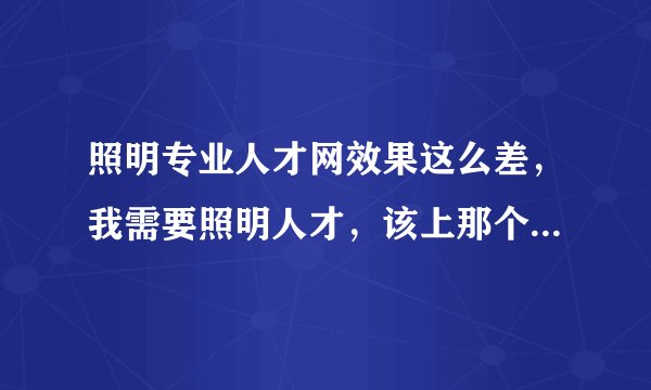 照明专业人才网效果这么差，我需要照明人才，该上那个网站呢？