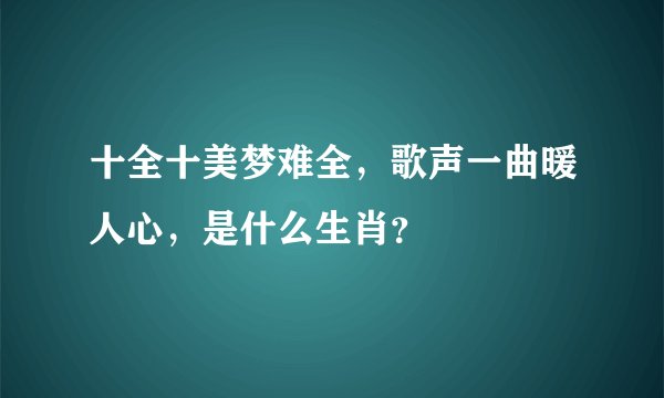 十全十美梦难全，歌声一曲暖人心，是什么生肖？
