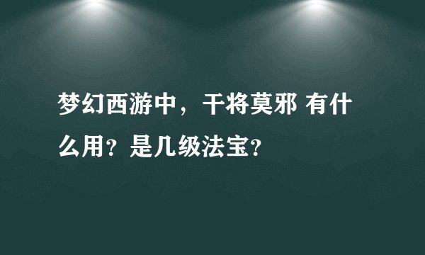 梦幻西游中，干将莫邪 有什么用？是几级法宝？