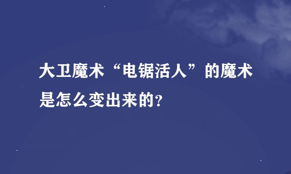 大卫魔术“电锯活人”的魔术是怎么变出来的？