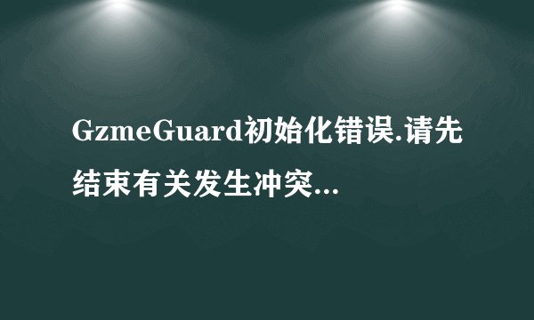 GzmeGuard初始化错误.请先结束有关发生冲突程序或重新启动机器后,重新登陆. 我重新下载并且重启还是上不去