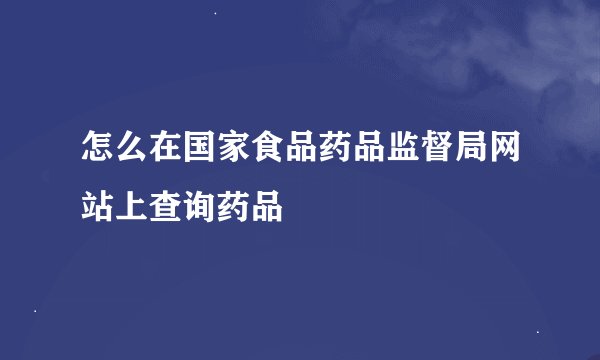 怎么在国家食品药品监督局网站上查询药品