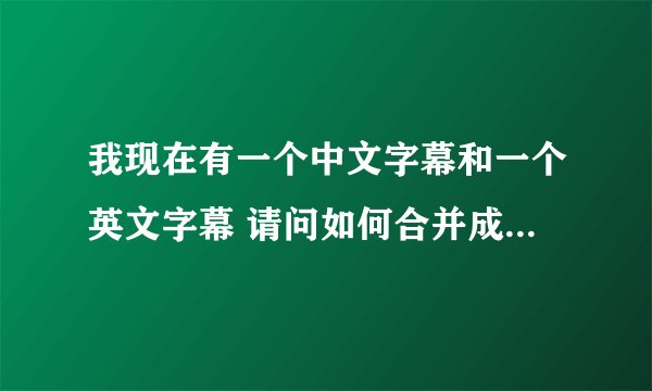 我现在有一个中文字幕和一个英文字幕 请问如何合并成一个中英文字幕？我可不想一条条的复制