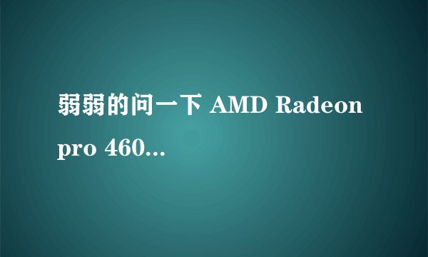 弱弱的问一下 AMD Radeon pro 460是个什么显卡
