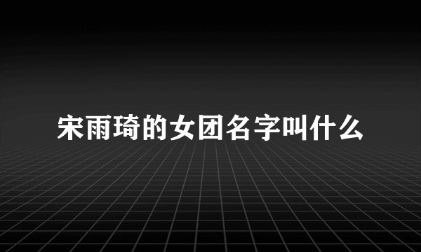 宋雨琦的女团名字叫什么