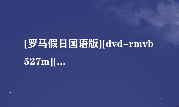 [罗马假日国语版][dvd-rmvb 527m][国语][奥黛丽·赫本一名惊人的处女作]高清完整版下载地址有么？谢谢