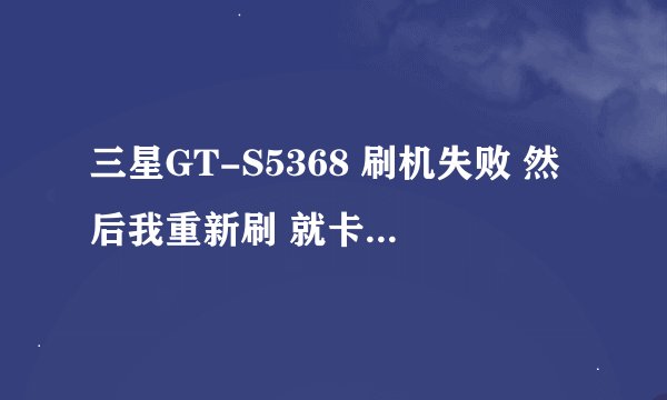 三星GT-S5368 刷机失败 然后我重新刷 就卡在 <ID:0/004> SetupConnection.. 不知道为什么？